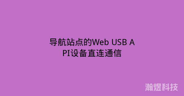 导航站点的Web USB API设备直连通信