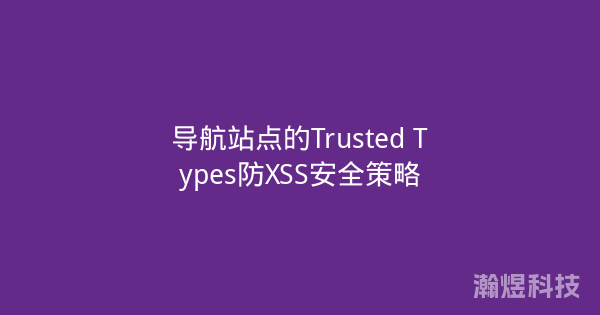 导航站点的Trusted Types防XSS安全策略