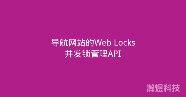 导航网站的Web Locks并发锁管理API