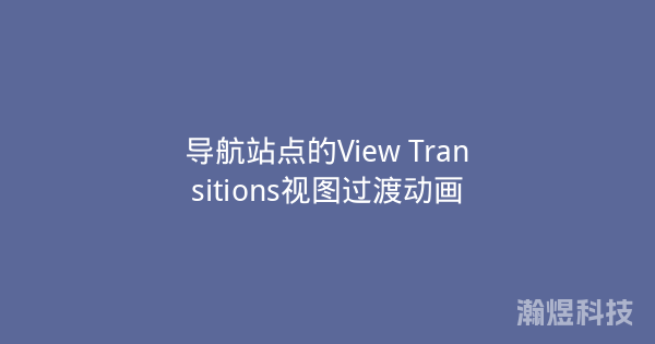 导航站点的View Transitions视图过渡动画