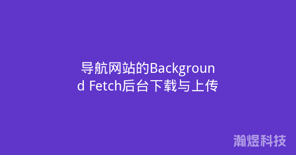 导航网站的Background Fetch后台下载与上传