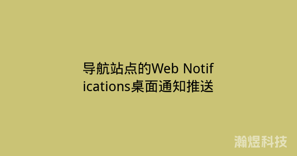 导航站点的Web Notifications桌面通知推送