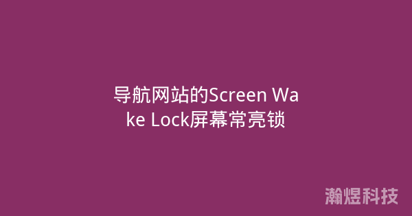 导航网站的Screen Wake Lock屏幕常亮锁