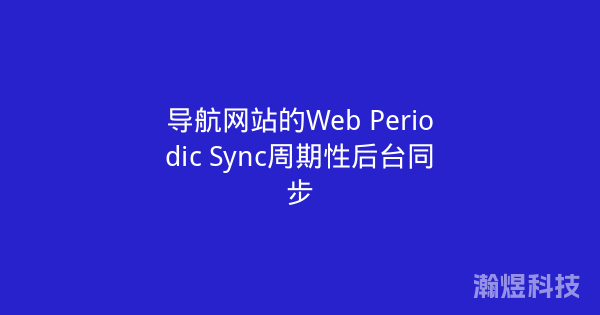 导航网站的Web Periodic Sync周期性后台同步