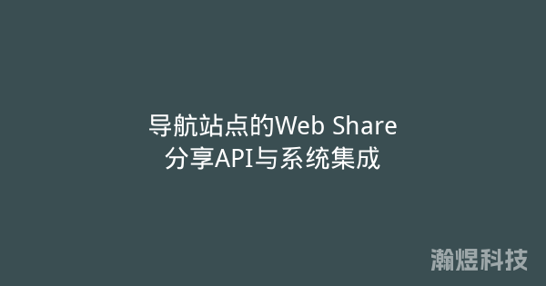 导航站点的Web Share分享API与系统集成