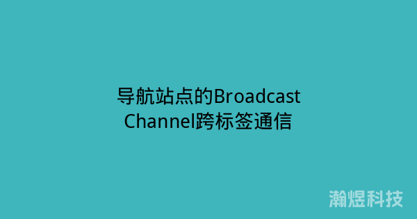 导航站点的BroadcastChannel跨标签通信