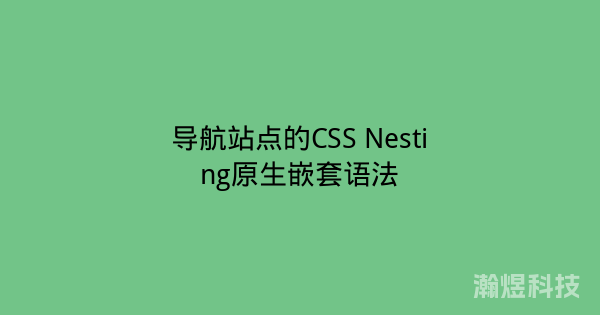 导航站点的CSS Nesting原生嵌套语法