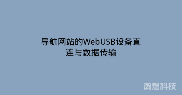 导航网站的WebUSB设备直连与数据传输