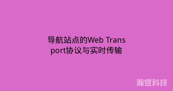 导航站点的Web Transport协议与实时传输