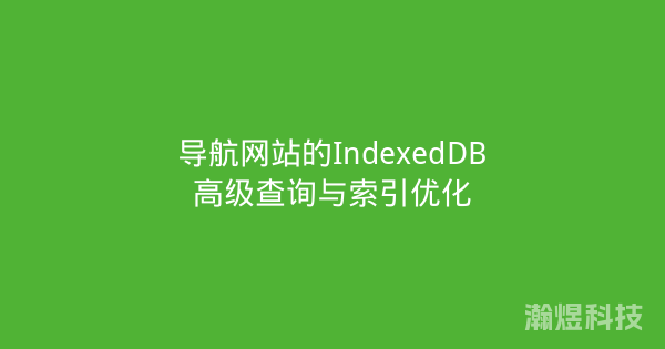 导航网站的IndexedDB高级查询与索引优化