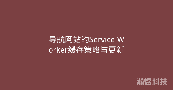 导航网站的Service Worker缓存策略与更新