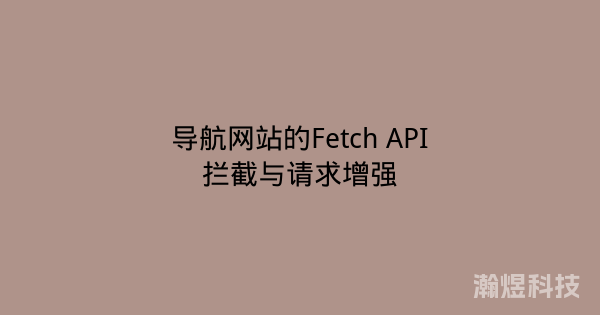导航网站的Fetch API拦截与请求增强