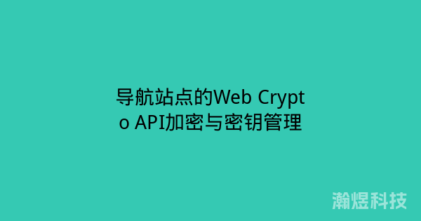 导航站点的Web Crypto API加密与密钥管理