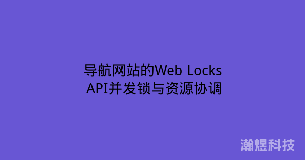 导航网站的Web Locks API并发锁与资源协调