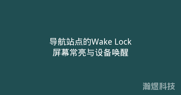导航站点的Wake Lock屏幕常亮与设备唤醒