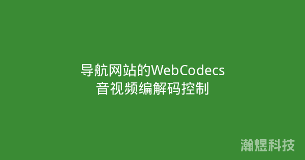 导航网站的WebCodecs音视频编解码控制