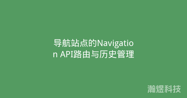 导航站点的Navigation API路由与历史管理