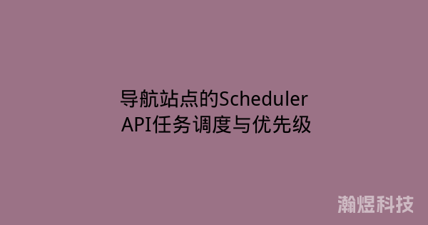 导航站点的Scheduler API任务调度与优先级