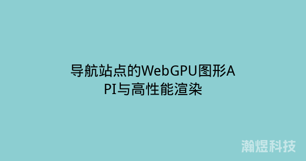 导航站点的WebGPU图形API与高性能渲染