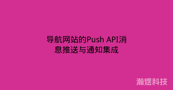 导航网站的Push API消息推送与通知集成
