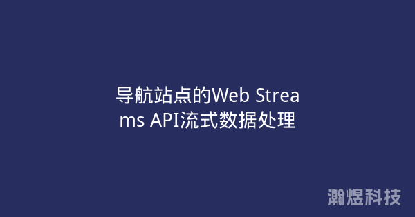 导航站点的Web Streams API流式数据处理