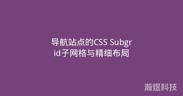 导航站点的CSS Subgrid子网格与精细布局