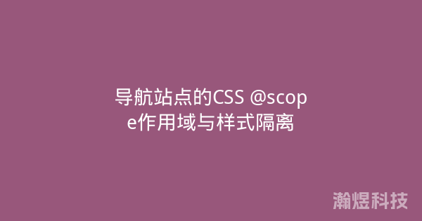 导航站点的CSS @scope作用域与样式隔离