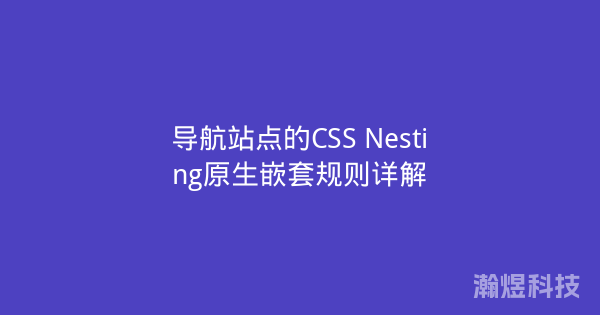 导航站点的CSS Nesting原生嵌套规则详解