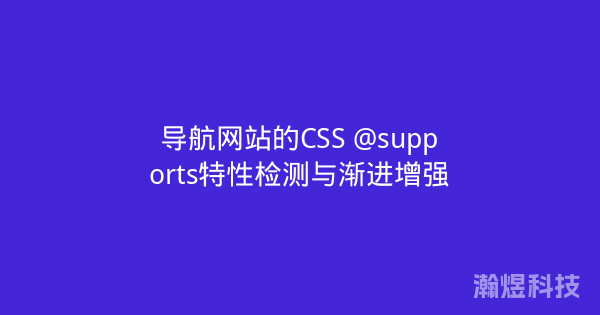 导航网站的CSS @supports特性检测与渐进增强