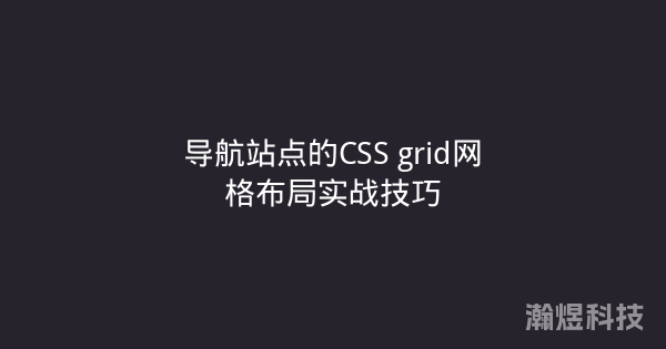 导航站点的CSS grid网格布局实战技巧