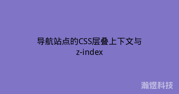 导航站点的CSS层叠上下文与z-index