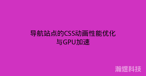 导航站点的CSS动画性能优化与GPU加速