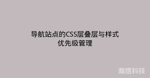 导航站点的CSS层叠层与样式优先级管理