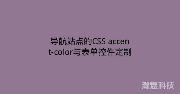 导航站点的CSS accent-color与表单控件定制