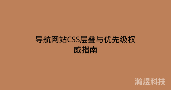 导航网站CSS层叠与优先级权威指南
