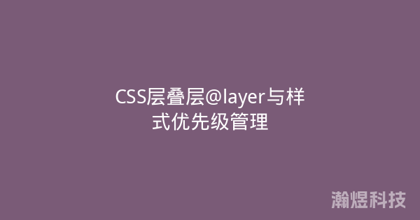 CSS层叠层@layer与样式优先级管理