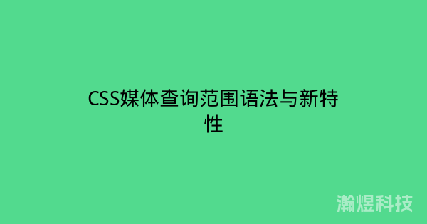 CSS媒体查询范围语法与新特性