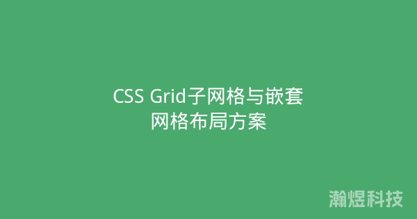 CSS Grid子网格与嵌套网格布局方案
