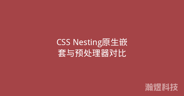 CSS Nesting原生嵌套与预处理器对比